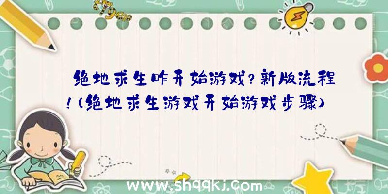 绝地求生咋开始游戏？新版流程！（绝地求生游戏开始游戏步骤）